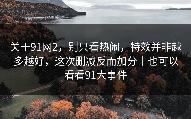 关于91网2,别只看热闹,特效并非越多越好,这次删减反而加分|也可以看看91大事件 关于91网2,别只看热闹,特效并非越多越好,这次删减反而加分|也可以看看91大事件