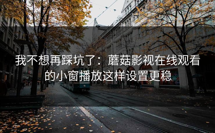 我不想再踩坑了:蘑菇影视在线观看的小窗播放这样设置更稳 我不想再踩坑了:蘑菇影视在线观看的小窗播放这样设置更稳