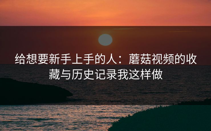 给想要新手上手的人:蘑菇视频的收藏与历史记录我这样做 给想要新手上手的人:蘑菇视频的收藏与历史记录我这样做
