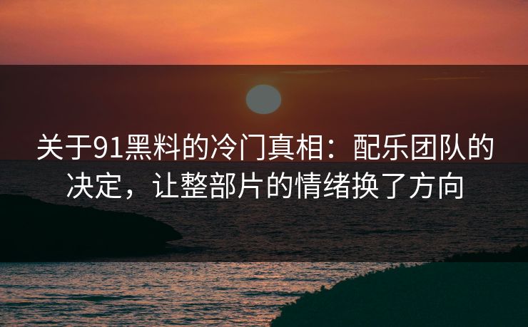 关于91黑料的冷门真相：配乐团队的决定，让整部片的情绪换了方向