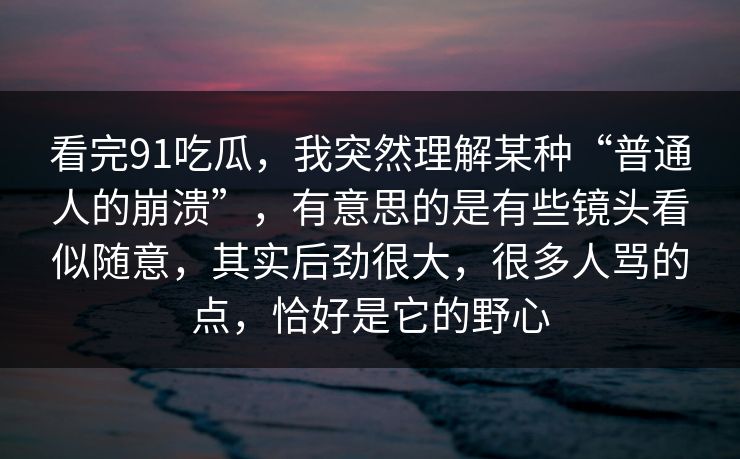 看完91吃瓜，我突然理解某种“普通人的崩溃”，有意思的是有些镜头看似随意，其实后劲很大，很多人骂的点，恰好是它的野心