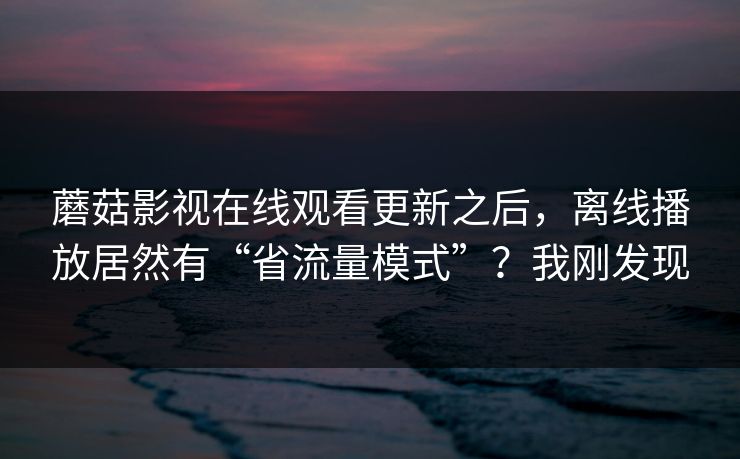 蘑菇影视在线观看更新之后,离线播放居然有“省流量模式”?我刚发现 蘑菇影视在线观看更新之后,离线播放居然有“省流量模式”?我刚发现