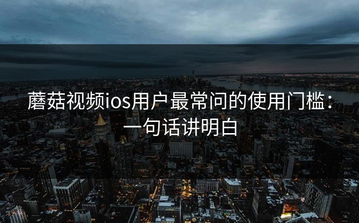 蘑菇视频ios用户最常问的使用门槛：一句话讲明白