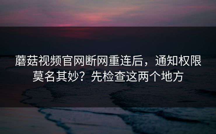 蘑菇视频官网断网重连后，通知权限莫名其妙？先检查这两个地方