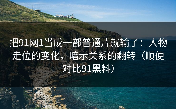 把91网1当成一部普通片就输了：人物走位的变化，暗示关系的翻转（顺便对比91黑料）