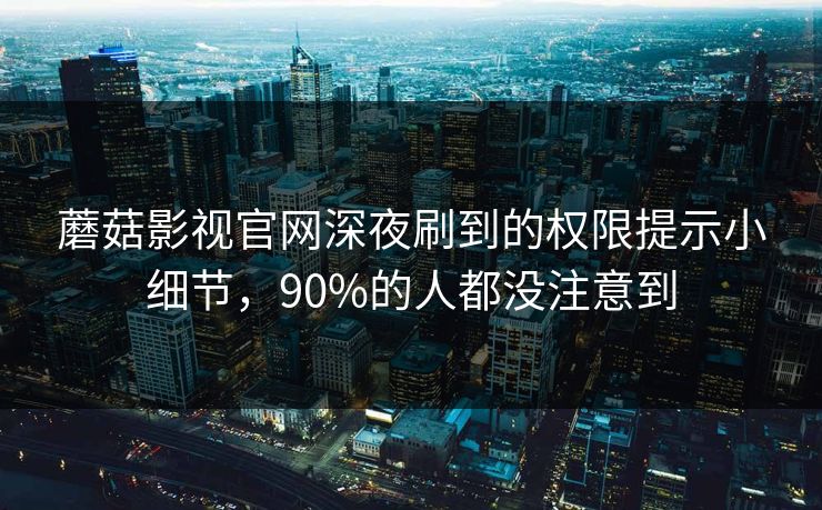 蘑菇影视官网深夜刷到的权限提示小细节，90%的人都没注意到