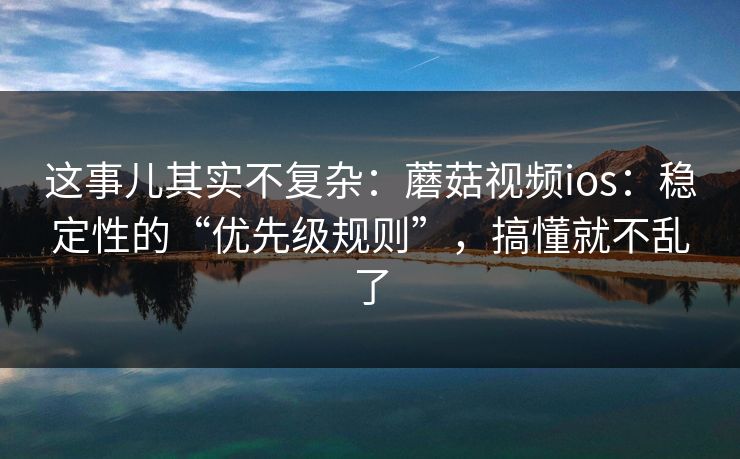 这事儿其实不复杂：蘑菇视频ios：稳定性的“优先级规则”，搞懂就不乱了