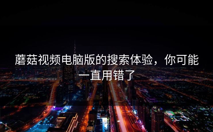 蘑菇视频电脑版的搜索体验，你可能一直用错了