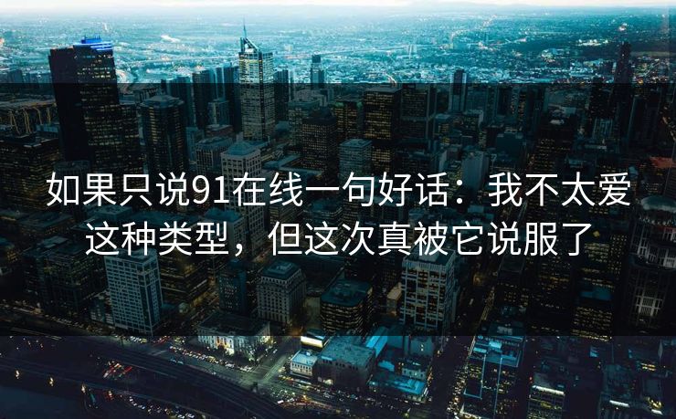 如果只说91在线一句好话：我不太爱这种类型，但这次真被它说服了