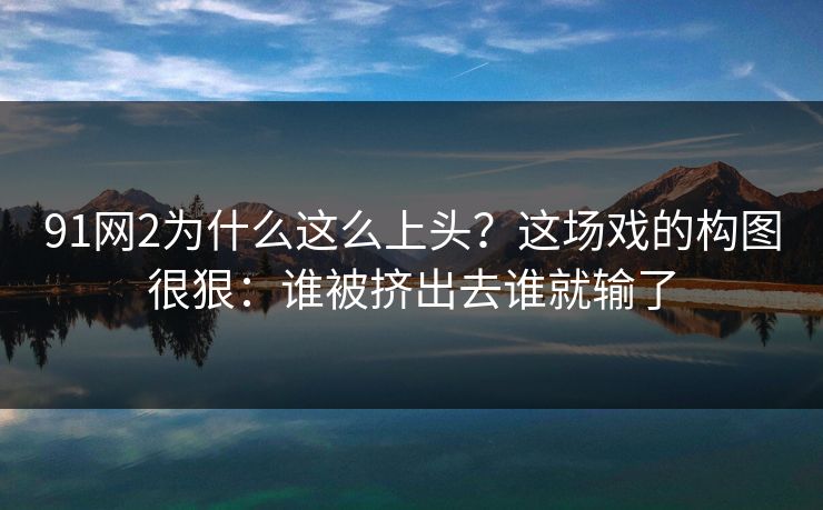91网2为什么这么上头？这场戏的构图很狠：谁被挤出去谁就输了