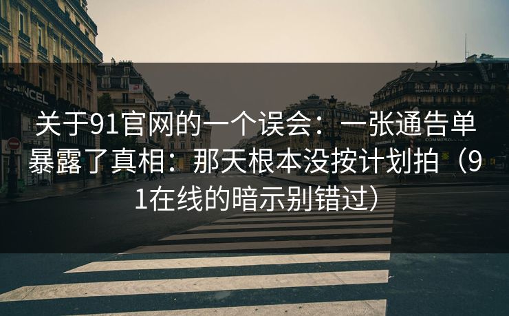 关于91官网的一个误会：一张通告单暴露了真相：那天根本没按计划拍（91在线的暗示别错过）