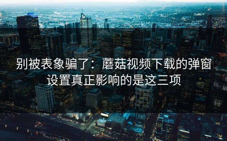 别被表象骗了:蘑菇视频下载的弹窗设置真正影响的是这三项 别被表象骗了:蘑菇视频下载的弹窗设置真正影响的是这三项