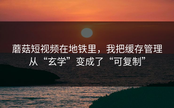 蘑菇短视频在地铁里,我把缓存管理从“玄学”变成了“可复制” 蘑菇短视频在地铁里,我把缓存管理从“玄学”变成了“可复制”