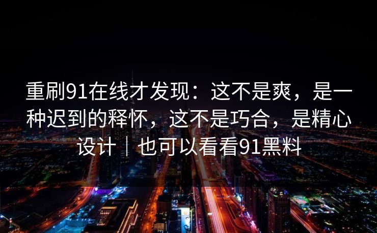 重刷91在线才发现:这不是爽,是一种迟到的释怀,这不是巧合,是精心设计|也可以看看91黑料 重刷91在线才发现:这不是爽,是一种迟到的释怀,这不是巧合,是精心设计|也可以看看91黑料