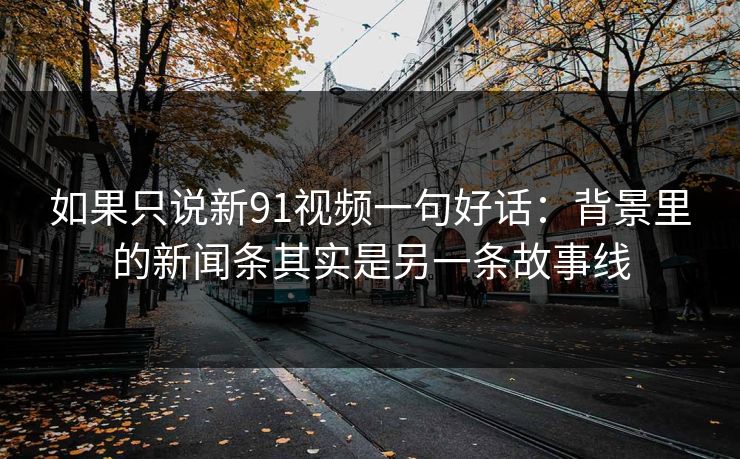 如果只说新91视频一句好话：背景里的新闻条其实是另一条故事线