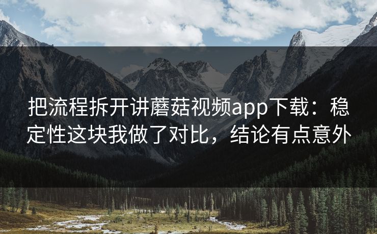 把流程拆开讲蘑菇视频app下载：稳定性这块我做了对比，结论有点意外