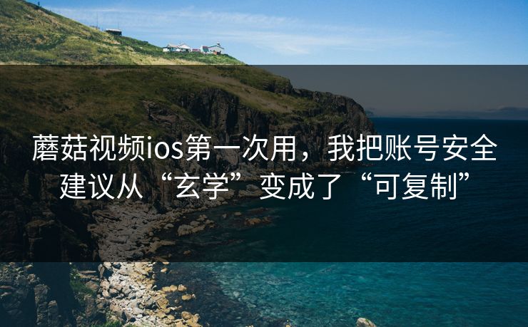蘑菇视频ios第一次用,我把账号安全建议从“玄学”变成了“可复制” 蘑菇视频ios第一次用,我把账号安全建议从“玄学”变成了“可复制”
