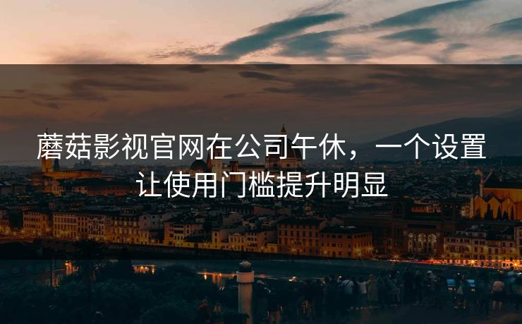 蘑菇影视官网在公司午休，一个设置让使用门槛提升明显