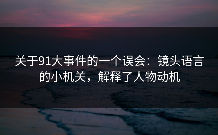 关于91大事件的一个误会：镜头语言的小机关，解释了人物动机
