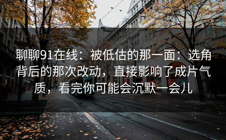 聊聊91在线：被低估的那一面：选角背后的那次改动，直接影响了成片气质，看完你可能会沉默一会儿