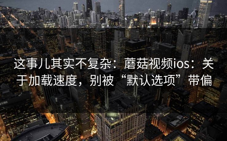 这事儿其实不复杂：蘑菇视频ios：关于加载速度，别被“默认选项”带偏