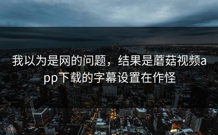 我以为是网的问题，结果是蘑菇视频app下载的字幕设置在作怪