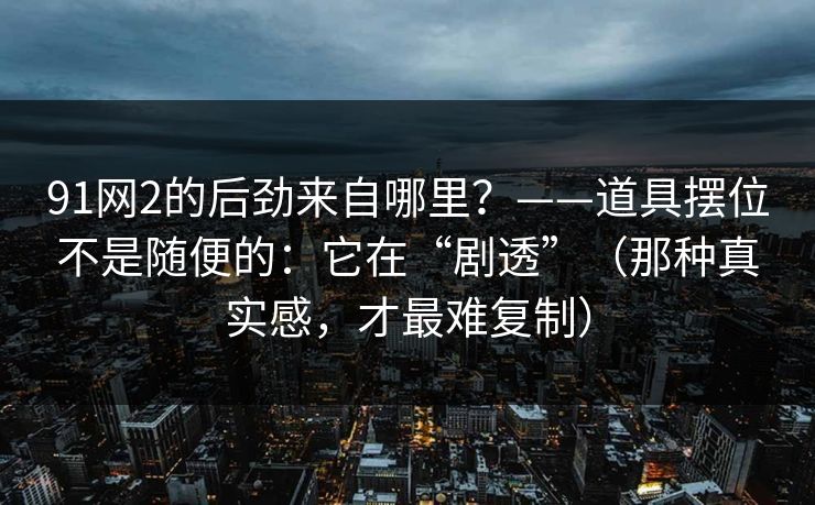 91网2的后劲来自哪里？——道具摆位不是随便的：它在“剧透”（那种真实感，才最难复制）