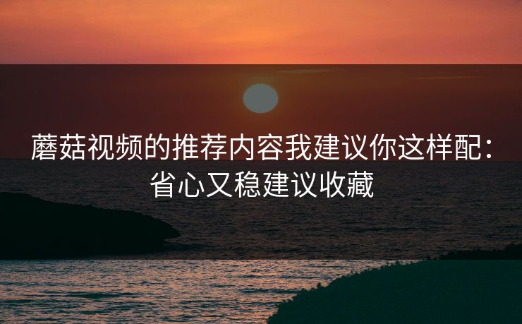 蘑菇视频的推荐内容我建议你这样配：省心又稳建议收藏