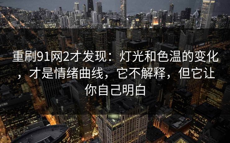 重刷91网2才发现：灯光和色温的变化，才是情绪曲线，它不解释，但它让你自己明白
