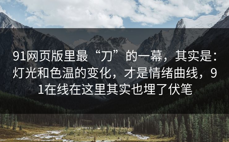 91网页版里最“刀”的一幕,其实是:灯光和色温的变化,才是情绪曲线,91在线在这里其实也埋了伏笔 91网页版里最“刀”的一幕,其实是:灯光和色温的变化,才是情绪曲线,91在线在这里其实也埋了伏笔