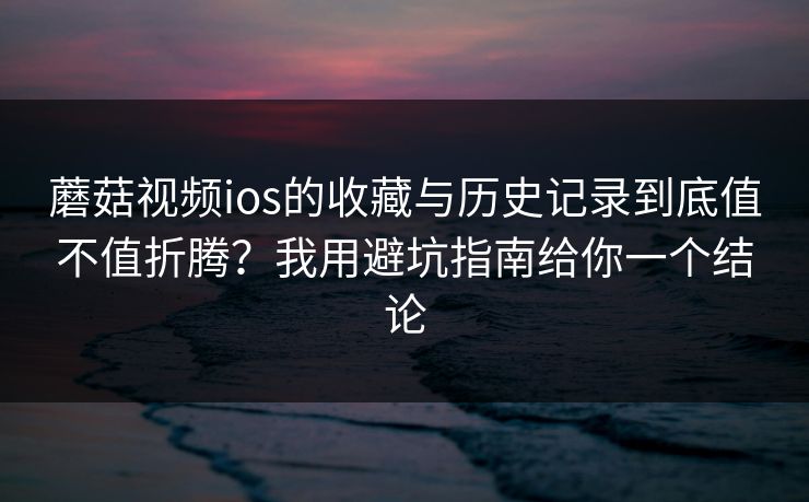 蘑菇视频ios的收藏与历史记录到底值不值折腾？我用避坑指南给你一个结论