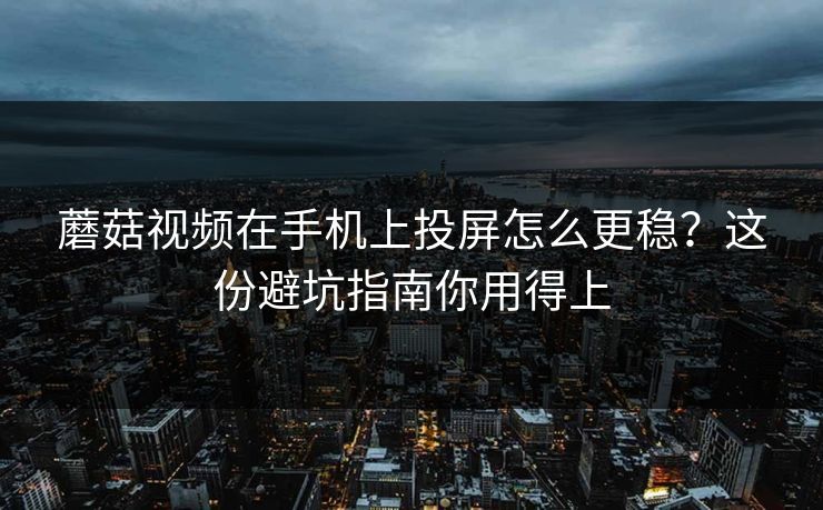 蘑菇视频在手机上投屏怎么更稳？这份避坑指南你用得上