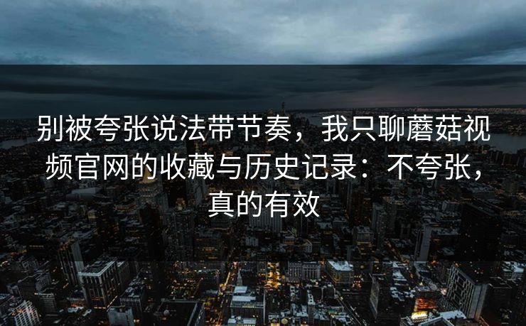 别被夸张说法带节奏,我只聊蘑菇视频官网的收藏与历史记录:不夸张,真的有效 别被夸张说法带节奏,我只聊蘑菇视频官网的收藏与历史记录:不夸张,真的有效