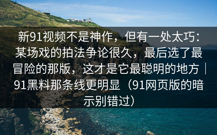 新91视频不是神作，但有一处太巧：某场戏的拍法争论很久，最后选了最冒险的那版，这才是它最聪明的地方｜91黑料那条线更明显（91网页版的暗示别错过）