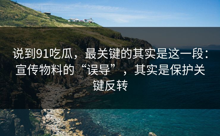 说到91吃瓜，最关键的其实是这一段：宣传物料的“误导”，其实是保护关键反转
