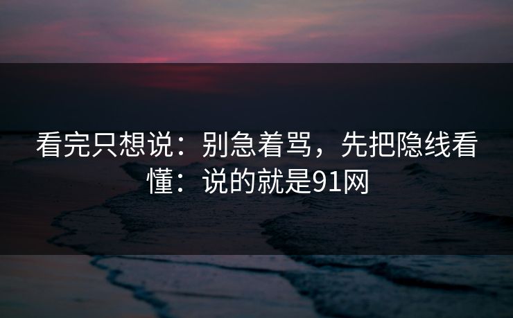 看完只想说：别急着骂，先把隐线看懂：说的就是91网