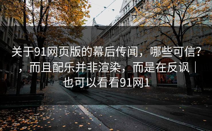 关于91网页版的幕后传闻,哪些可信?,而且配乐并非渲染,而是在反讽|也可以看看91网1 关于91网页版的幕后传闻,哪些可信?,而且配乐并非渲染,而是在反讽|也可以看看91网1