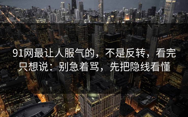 91网最让人服气的，不是反转，看完只想说：别急着骂，先把隐线看懂