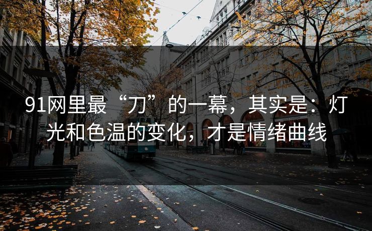 91网里最“刀”的一幕,其实是:灯光和色温的变化,才是情绪曲线 91网里最“刀”的一幕,其实是:灯光和色温的变化,才是情绪曲线