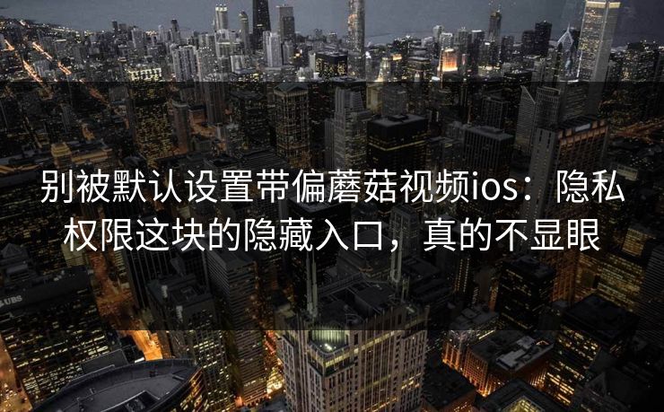 别被默认设置带偏蘑菇视频ios:隐私权限这块的隐藏入口,真的不显眼 别被默认设置带偏蘑菇视频ios:隐私权限这块的隐藏入口,真的不显眼