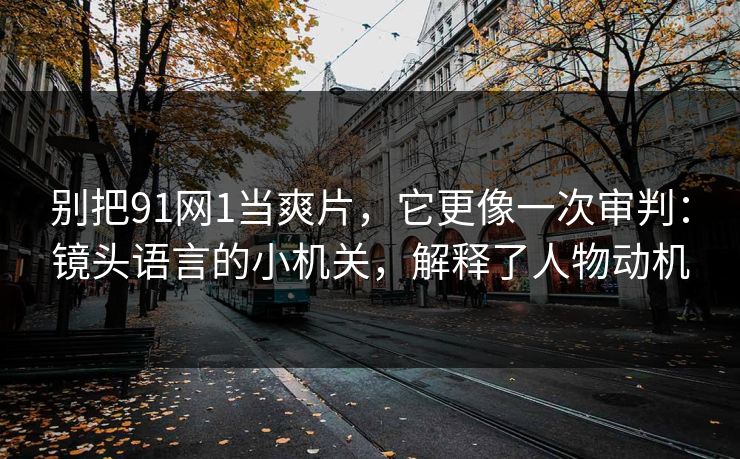 别把91网1当爽片,它更像一次审判:镜头语言的小机关,解释了人物动机 别把91网1当爽片,它更像一次审判:镜头语言的小机关,解释了人物动机