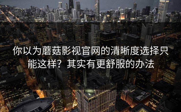 你以为蘑菇影视官网的清晰度选择只能这样?其实有更舒服的办法 你以为蘑菇影视官网的清晰度选择只能这样?其实有更舒服的办法