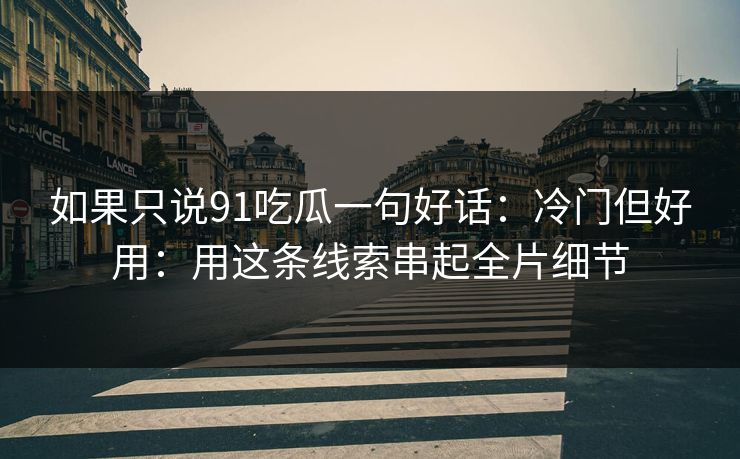 如果只说91吃瓜一句好话:冷门但好用:用这条线索串起全片细节 如果只说91吃瓜一句好话:冷门但好用:用这条线索串起全片细节