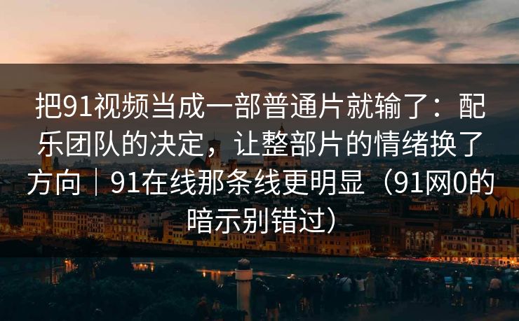 把91视频当成一部普通片就输了:配乐团队的决定,让整部片的情绪换了方向|91在线那条线更明显(91网0的暗示别错过) 把91视频当成一部普通片就输了:配乐团队的决定,让整部片的情绪换了方向|91在线那条线更明显(91网0的暗示别错过)