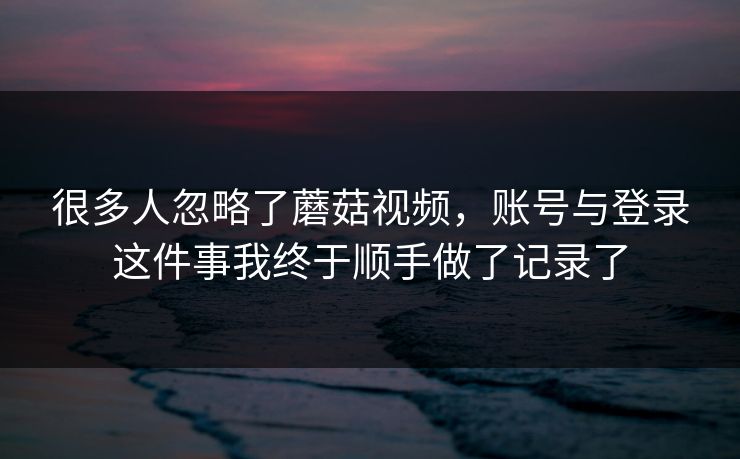 很多人忽略了蘑菇视频，账号与登录这件事我终于顺手做了记录了