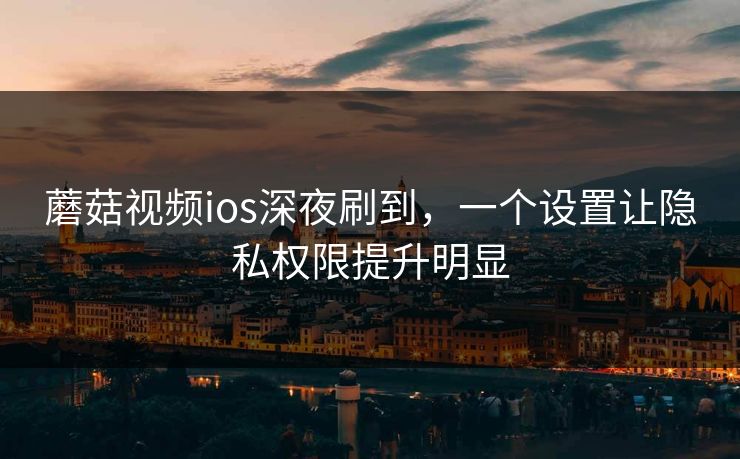 蘑菇视频ios深夜刷到,一个设置让隐私权限提升明显 蘑菇视频ios深夜刷到,一个设置让隐私权限提升明显