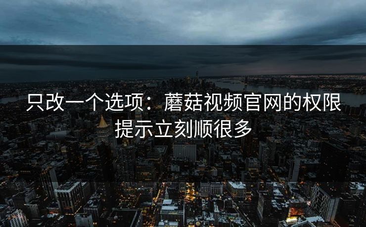 只改一个选项:蘑菇视频官网的权限提示立刻顺很多 只改一个选项:蘑菇视频官网的权限提示立刻顺很多