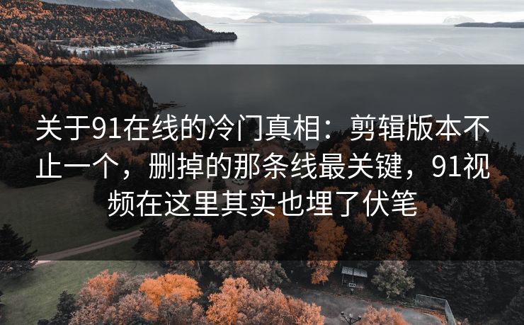 关于91在线的冷门真相:剪辑版本不止一个,删掉的那条线最关键,91视频在这里其实也埋了伏笔 关于91在线的冷门真相:剪辑版本不止一个,删掉的那条线最关键,91视频在这里其实也埋了伏笔