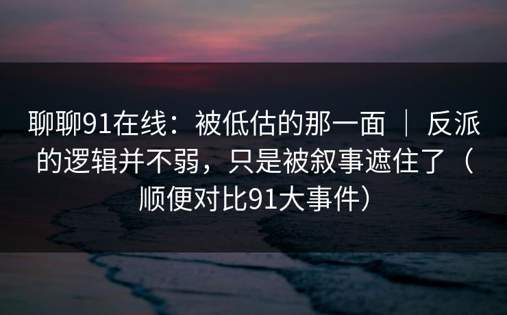 聊聊91在线:被低估的那一面 | 反派的逻辑并不弱,只是被叙事遮住了(顺便对比91大事件) 聊聊91在线:被低估的那一面 | 反派的逻辑并不弱,只是被叙事遮住了(顺便对比91大事件)