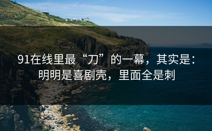 91在线里最“刀”的一幕，其实是：明明是喜剧壳，里面全是刺